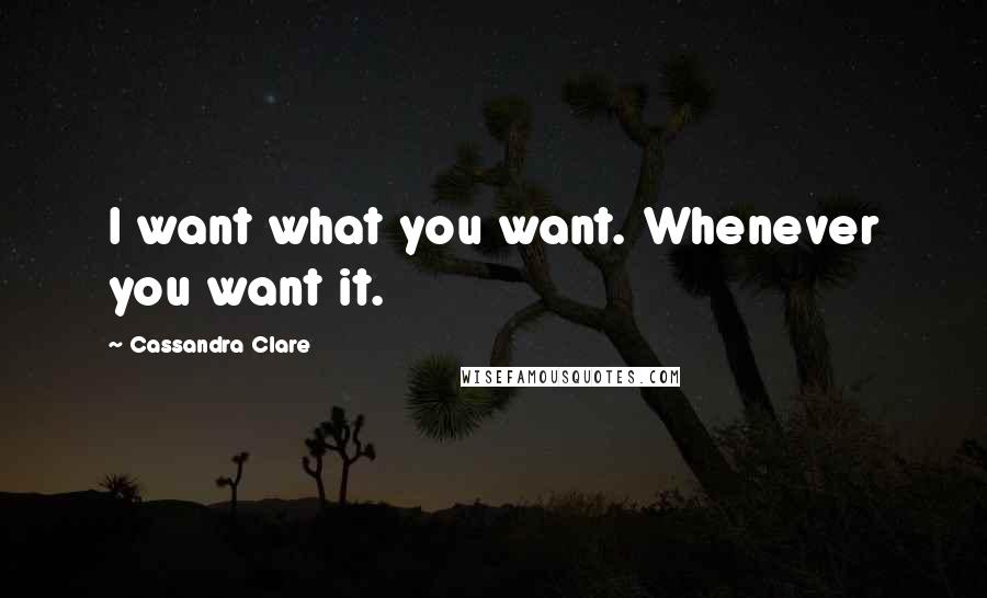 Cassandra Clare Quotes: I want what you want. Whenever you want it.