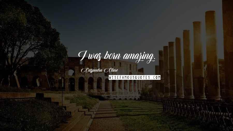 Cassandra Clare Quotes: I was born amazing.