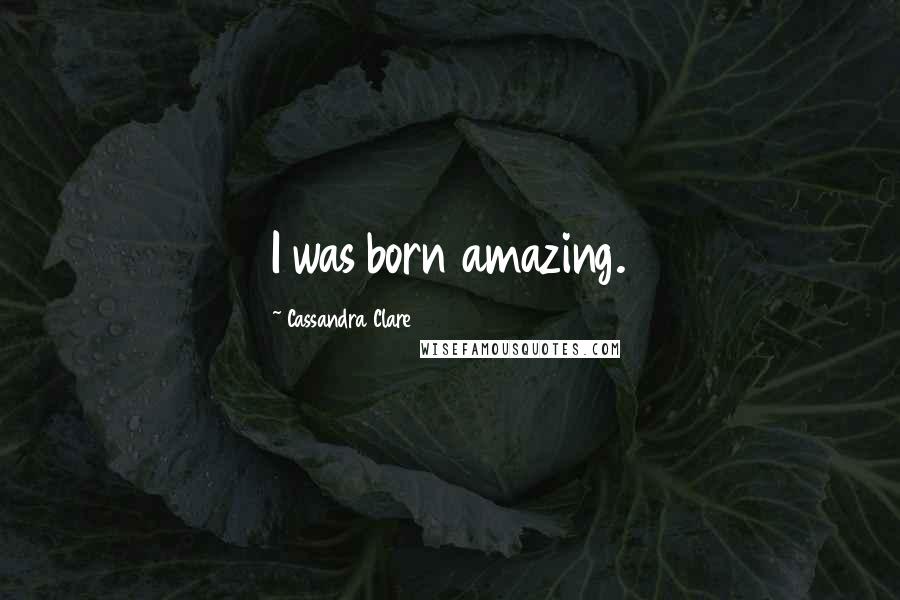 Cassandra Clare Quotes: I was born amazing.