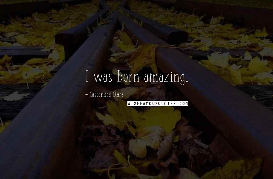 Cassandra Clare Quotes: I was born amazing.