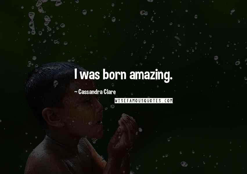 Cassandra Clare Quotes: I was born amazing.