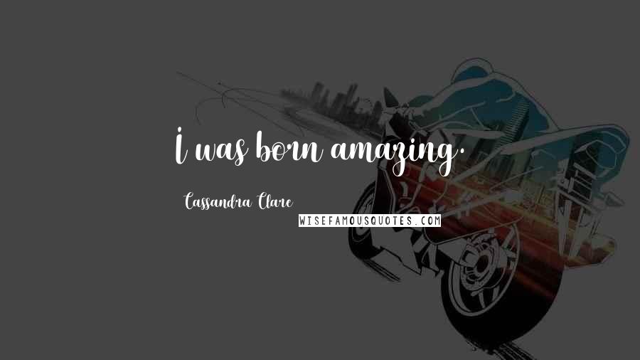 Cassandra Clare Quotes: I was born amazing.