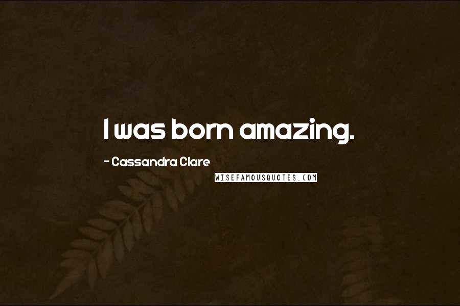 Cassandra Clare Quotes: I was born amazing.