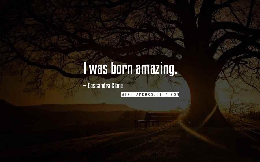 Cassandra Clare Quotes: I was born amazing.