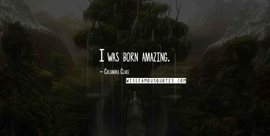 Cassandra Clare Quotes: I was born amazing.