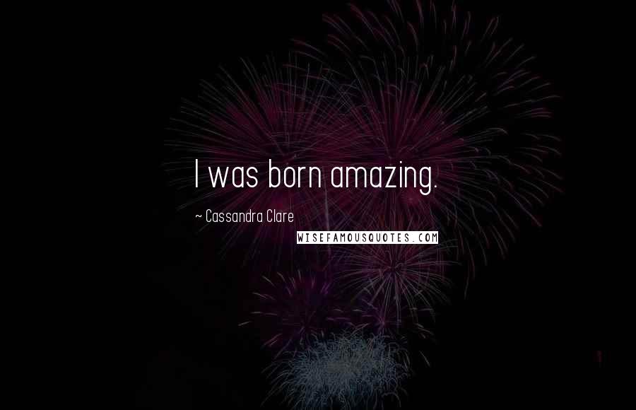 Cassandra Clare Quotes: I was born amazing.