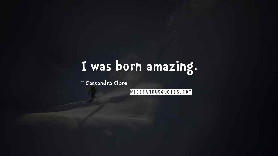 Cassandra Clare Quotes: I was born amazing.