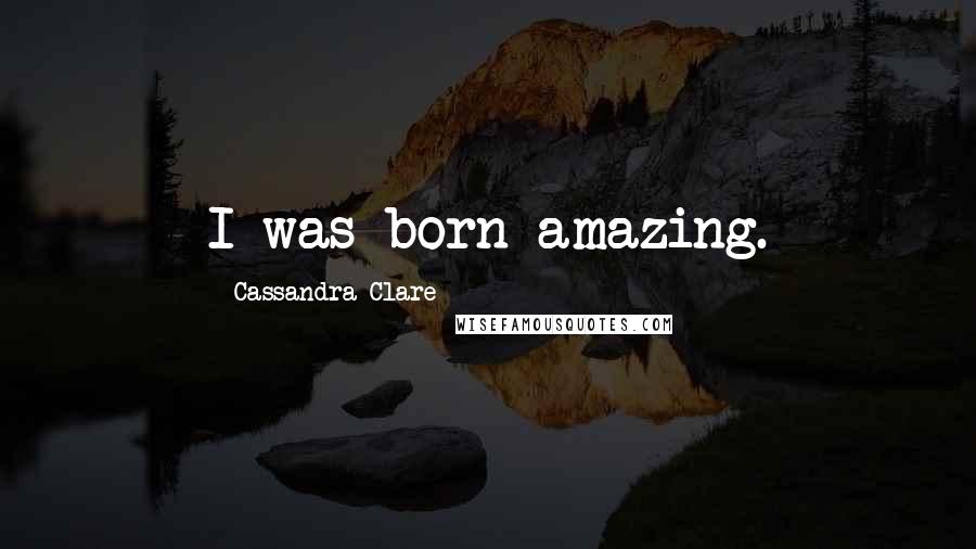 Cassandra Clare Quotes: I was born amazing.