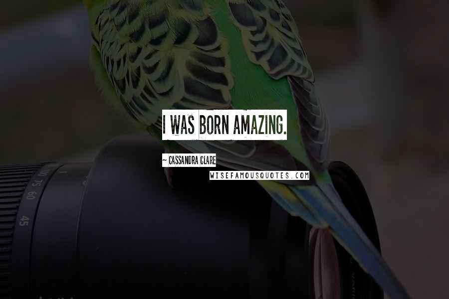 Cassandra Clare Quotes: I was born amazing.