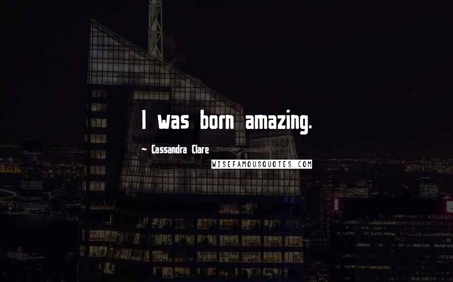 Cassandra Clare Quotes: I was born amazing.