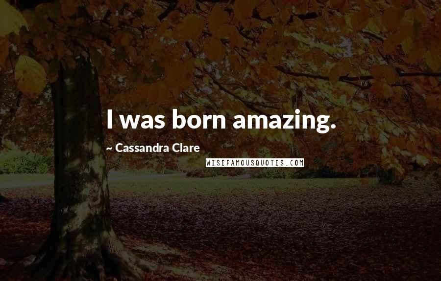 Cassandra Clare Quotes: I was born amazing.