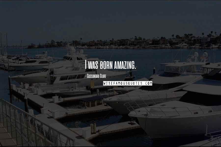 Cassandra Clare Quotes: I was born amazing.