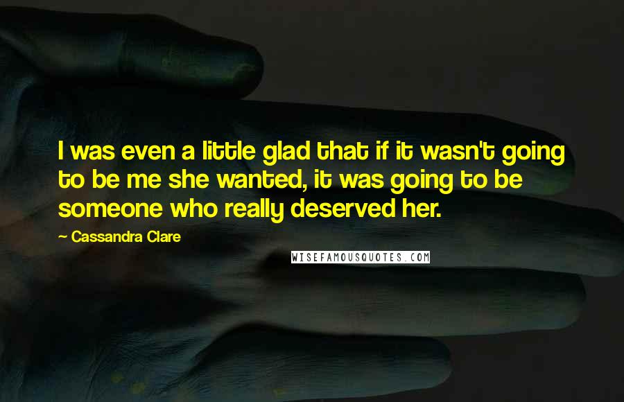 Cassandra Clare Quotes: I was even a little glad that if it wasn't going to be me she wanted, it was going to be someone who really deserved her.