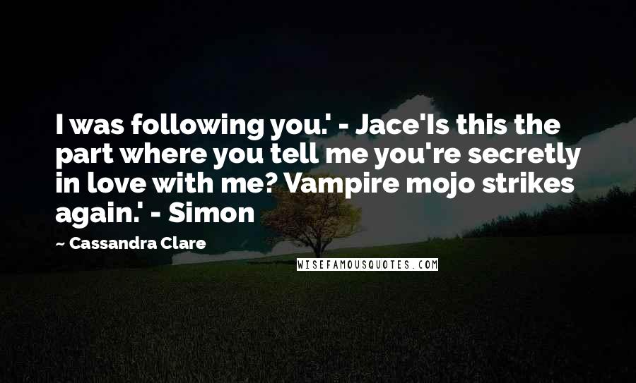 Cassandra Clare Quotes: I was following you.' - Jace'Is this the part where you tell me you're secretly in love with me? Vampire mojo strikes again.' - Simon