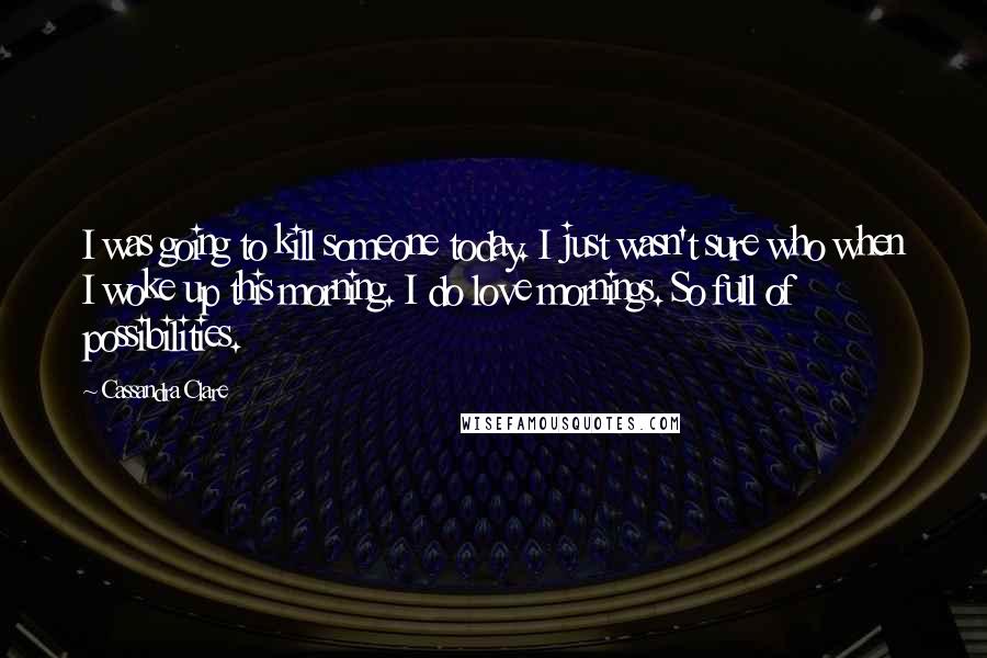 Cassandra Clare Quotes: I was going to kill someone today. I just wasn't sure who when I woke up this morning. I do love mornings. So full of possibilities.