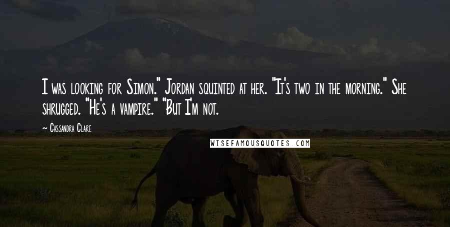 Cassandra Clare Quotes: I was looking for Simon." Jordan squinted at her. "It's two in the morning." She shrugged. "He's a vampire." "But I'm not.