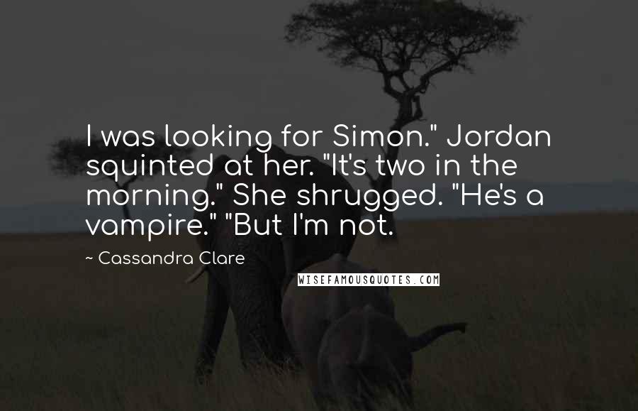 Cassandra Clare Quotes: I was looking for Simon." Jordan squinted at her. "It's two in the morning." She shrugged. "He's a vampire." "But I'm not.