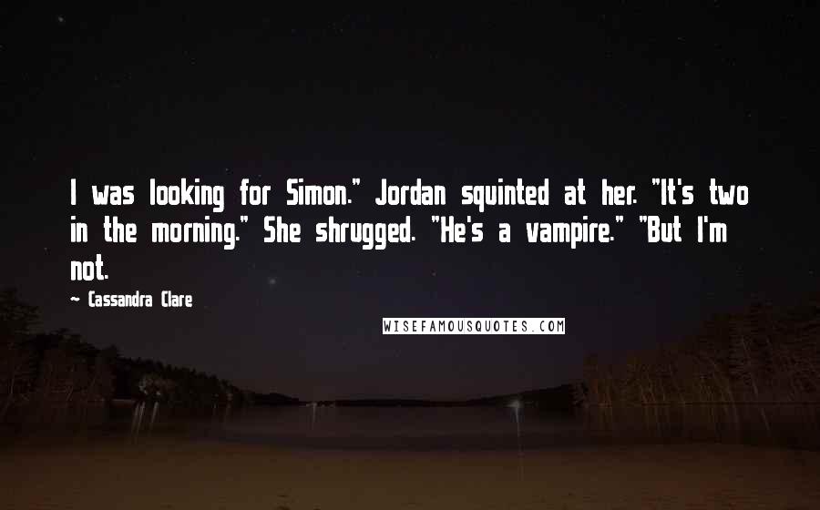 Cassandra Clare Quotes: I was looking for Simon." Jordan squinted at her. "It's two in the morning." She shrugged. "He's a vampire." "But I'm not.