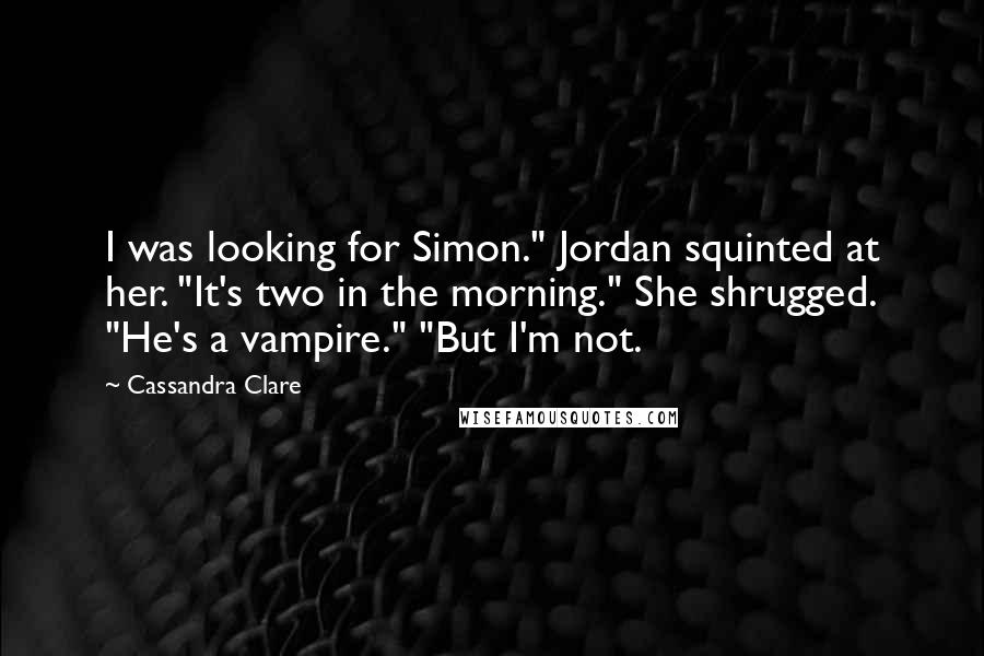 Cassandra Clare Quotes: I was looking for Simon." Jordan squinted at her. "It's two in the morning." She shrugged. "He's a vampire." "But I'm not.