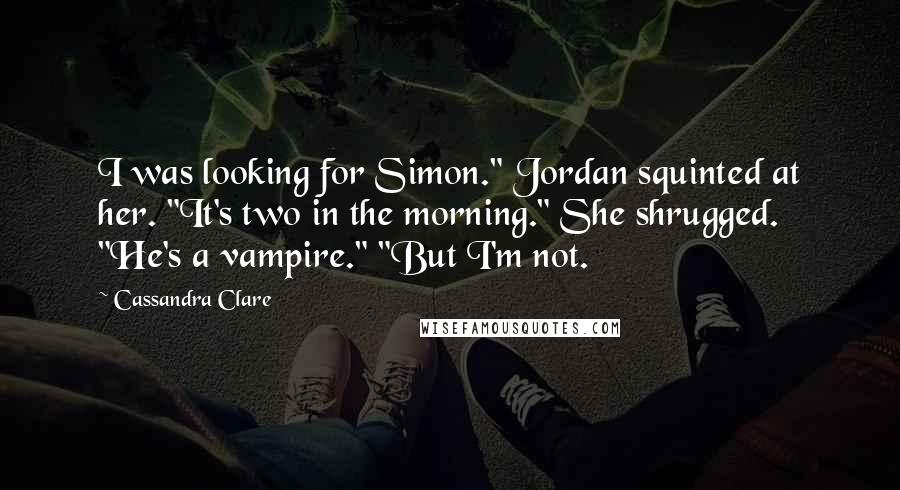 Cassandra Clare Quotes: I was looking for Simon." Jordan squinted at her. "It's two in the morning." She shrugged. "He's a vampire." "But I'm not.