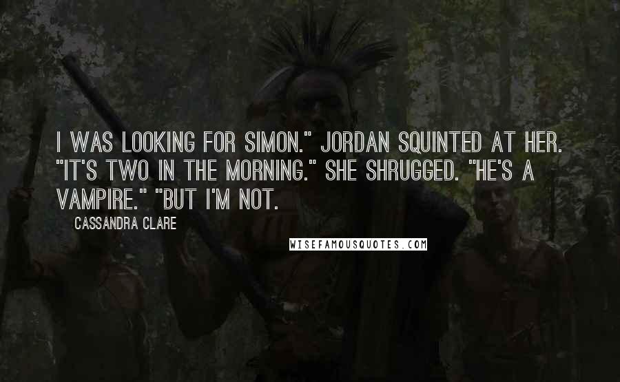 Cassandra Clare Quotes: I was looking for Simon." Jordan squinted at her. "It's two in the morning." She shrugged. "He's a vampire." "But I'm not.