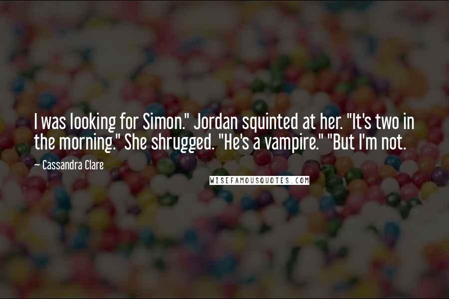 Cassandra Clare Quotes: I was looking for Simon." Jordan squinted at her. "It's two in the morning." She shrugged. "He's a vampire." "But I'm not.