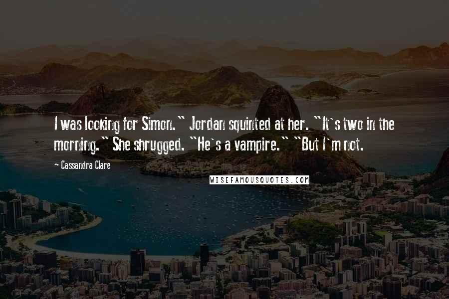 Cassandra Clare Quotes: I was looking for Simon." Jordan squinted at her. "It's two in the morning." She shrugged. "He's a vampire." "But I'm not.