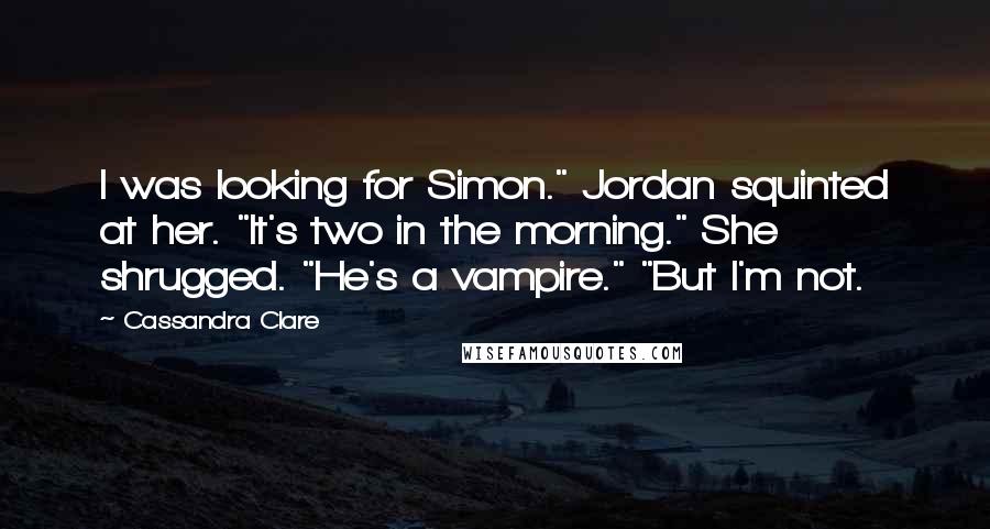 Cassandra Clare Quotes: I was looking for Simon." Jordan squinted at her. "It's two in the morning." She shrugged. "He's a vampire." "But I'm not.