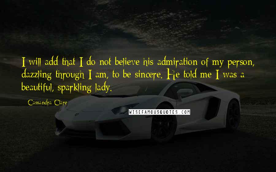 Cassandra Clare Quotes: I will add that I do not believe his admiration of my person, dazzling through I am, to be sincere. He told me I was a beautiful, sparkling lady.