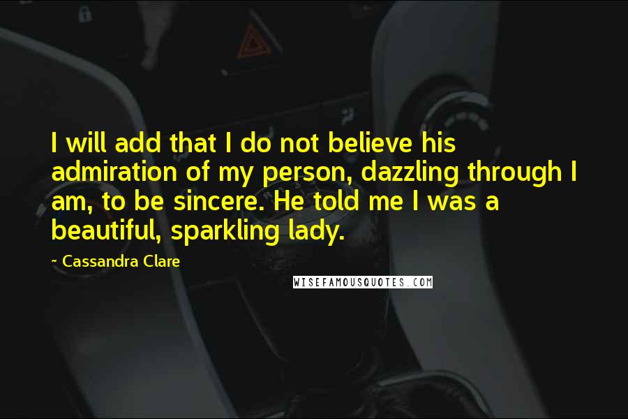 Cassandra Clare Quotes: I will add that I do not believe his admiration of my person, dazzling through I am, to be sincere. He told me I was a beautiful, sparkling lady.