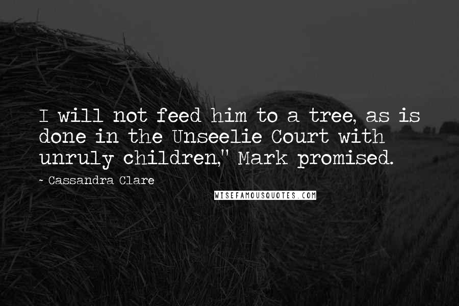 Cassandra Clare Quotes: I will not feed him to a tree, as is done in the Unseelie Court with unruly children," Mark promised.