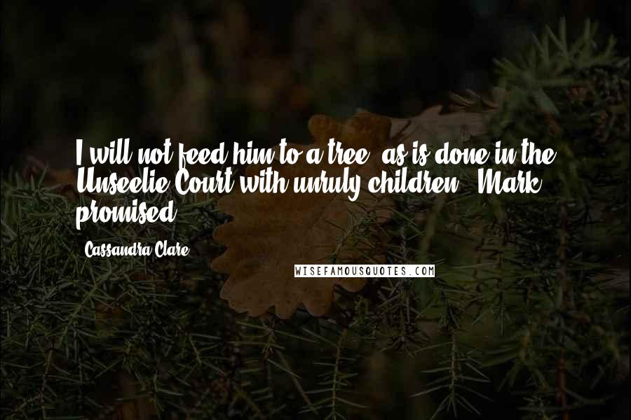 Cassandra Clare Quotes: I will not feed him to a tree, as is done in the Unseelie Court with unruly children," Mark promised.