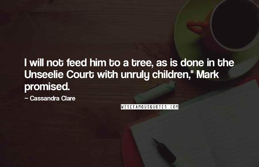 Cassandra Clare Quotes: I will not feed him to a tree, as is done in the Unseelie Court with unruly children," Mark promised.