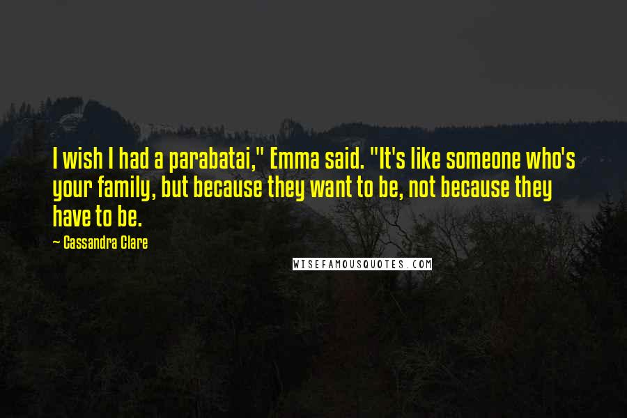 Cassandra Clare Quotes: I wish I had a parabatai," Emma said. "It's like someone who's your family, but because they want to be, not because they have to be.