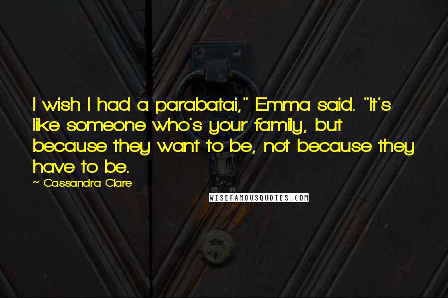 Cassandra Clare Quotes: I wish I had a parabatai," Emma said. "It's like someone who's your family, but because they want to be, not because they have to be.