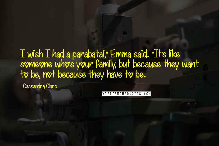 Cassandra Clare Quotes: I wish I had a parabatai," Emma said. "It's like someone who's your family, but because they want to be, not because they have to be.