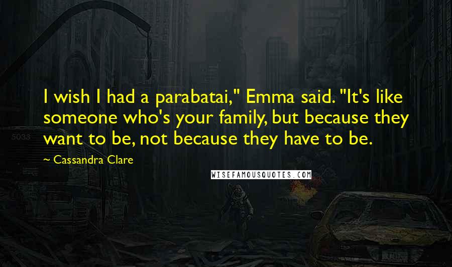 Cassandra Clare Quotes: I wish I had a parabatai," Emma said. "It's like someone who's your family, but because they want to be, not because they have to be.