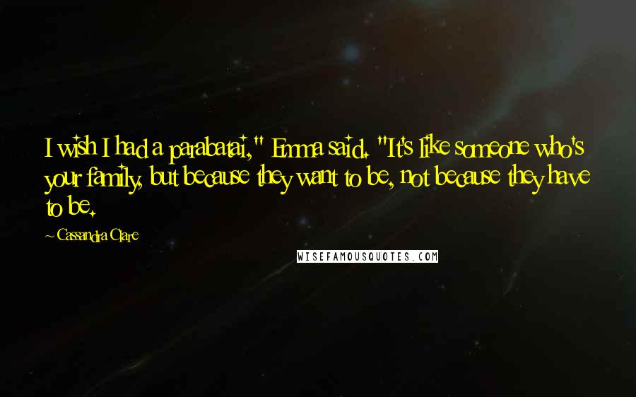 Cassandra Clare Quotes: I wish I had a parabatai," Emma said. "It's like someone who's your family, but because they want to be, not because they have to be.