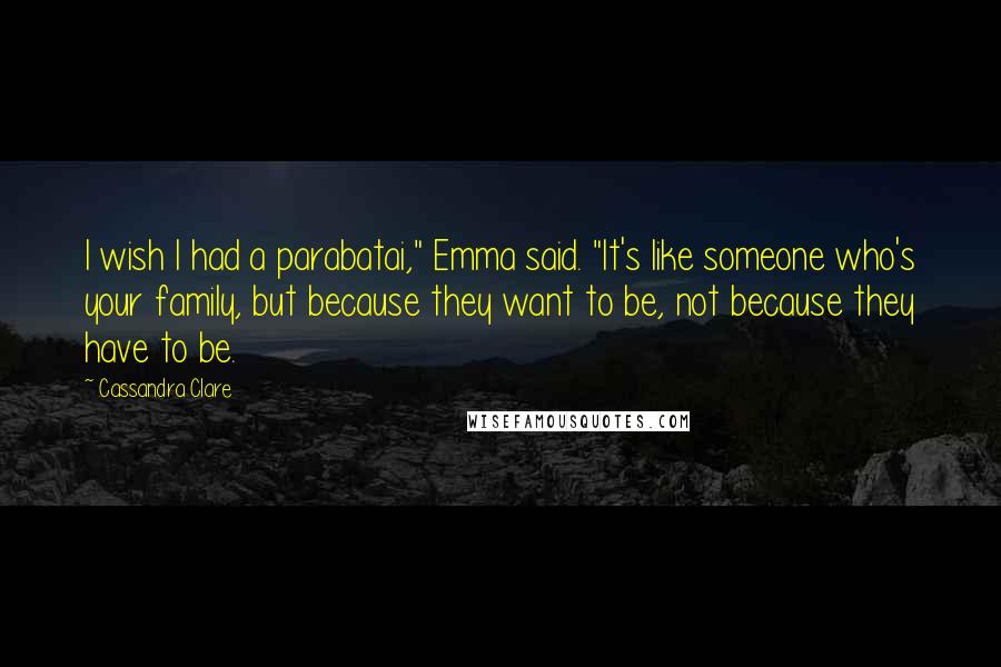 Cassandra Clare Quotes: I wish I had a parabatai," Emma said. "It's like someone who's your family, but because they want to be, not because they have to be.