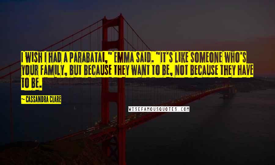 Cassandra Clare Quotes: I wish I had a parabatai," Emma said. "It's like someone who's your family, but because they want to be, not because they have to be.