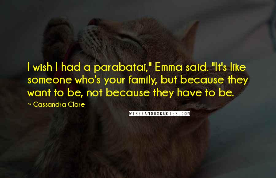 Cassandra Clare Quotes: I wish I had a parabatai," Emma said. "It's like someone who's your family, but because they want to be, not because they have to be.