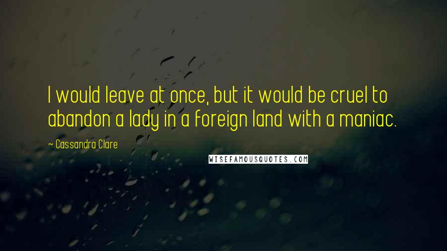 Cassandra Clare Quotes: I would leave at once, but it would be cruel to abandon a lady in a foreign land with a maniac.