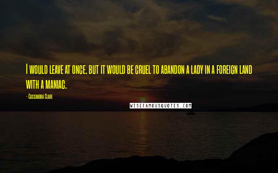 Cassandra Clare Quotes: I would leave at once, but it would be cruel to abandon a lady in a foreign land with a maniac.