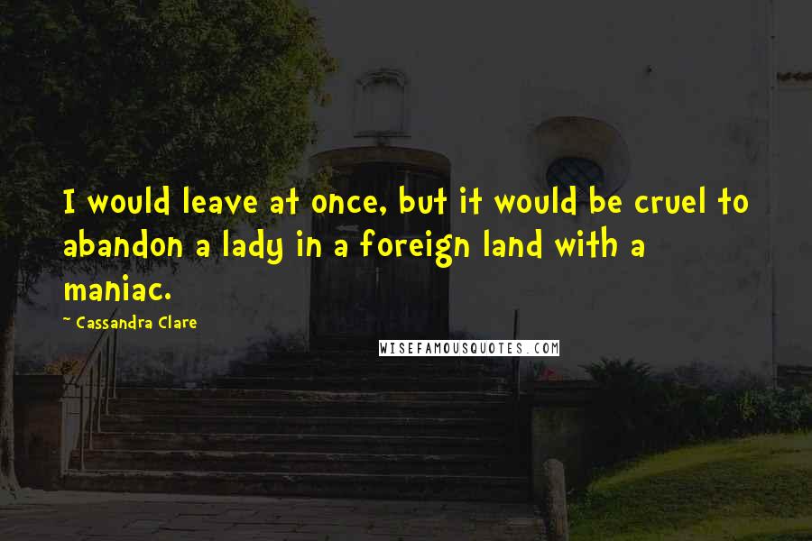 Cassandra Clare Quotes: I would leave at once, but it would be cruel to abandon a lady in a foreign land with a maniac.