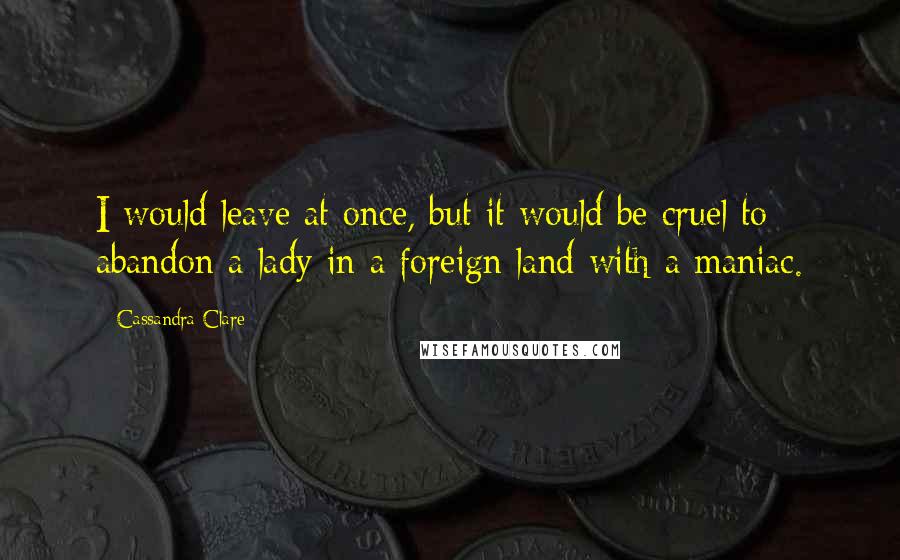 Cassandra Clare Quotes: I would leave at once, but it would be cruel to abandon a lady in a foreign land with a maniac.