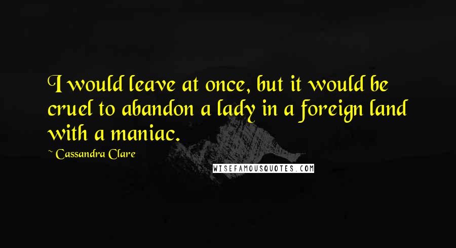 Cassandra Clare Quotes: I would leave at once, but it would be cruel to abandon a lady in a foreign land with a maniac.