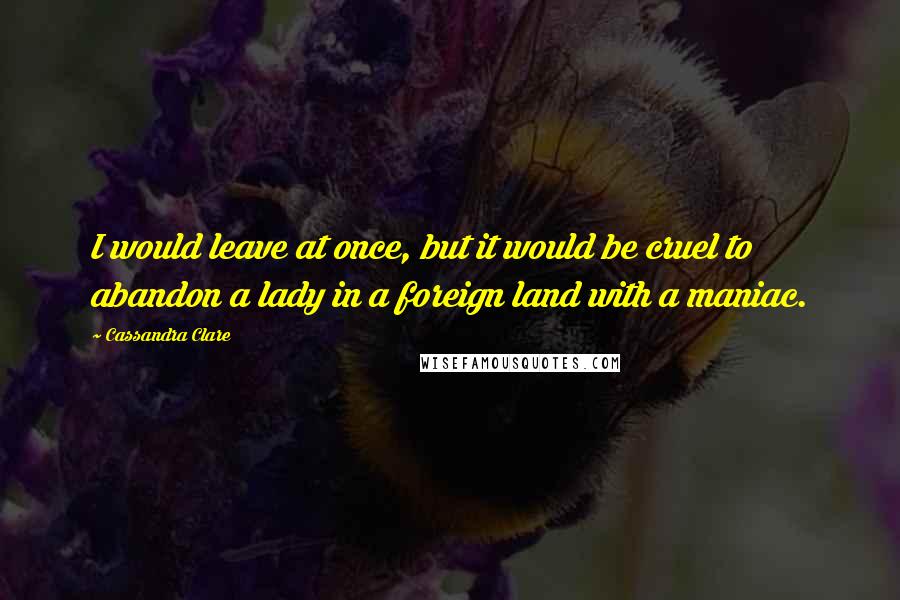 Cassandra Clare Quotes: I would leave at once, but it would be cruel to abandon a lady in a foreign land with a maniac.