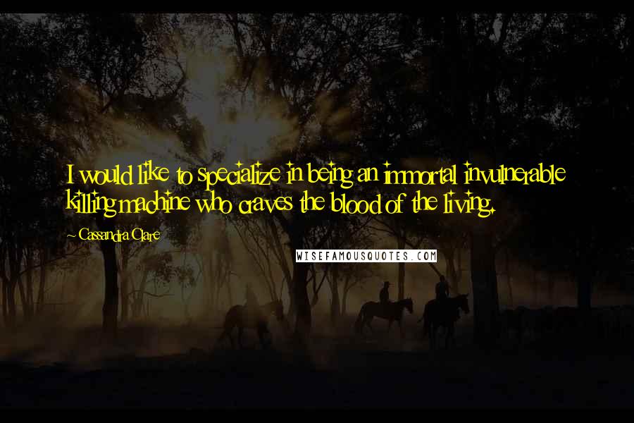 Cassandra Clare Quotes: I would like to specialize in being an immortal invulnerable killing machine who craves the blood of the living.