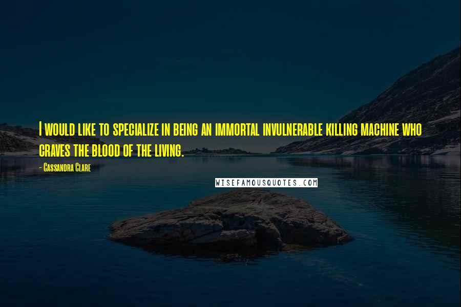 Cassandra Clare Quotes: I would like to specialize in being an immortal invulnerable killing machine who craves the blood of the living.