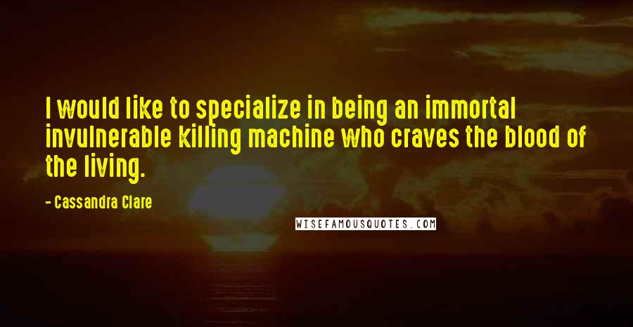 Cassandra Clare Quotes: I would like to specialize in being an immortal invulnerable killing machine who craves the blood of the living.